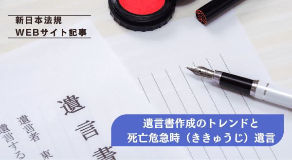 「遺言書作成のトレンドと死亡危急時（ききゅうじ）遺言」新日本法規ＷＥＢサイトに法令記事を2024年5月17日に公開！