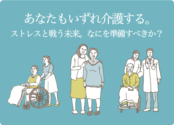 あなたもいずれ介護する。　ストレスと戦う未来。なにを準備すべきか？