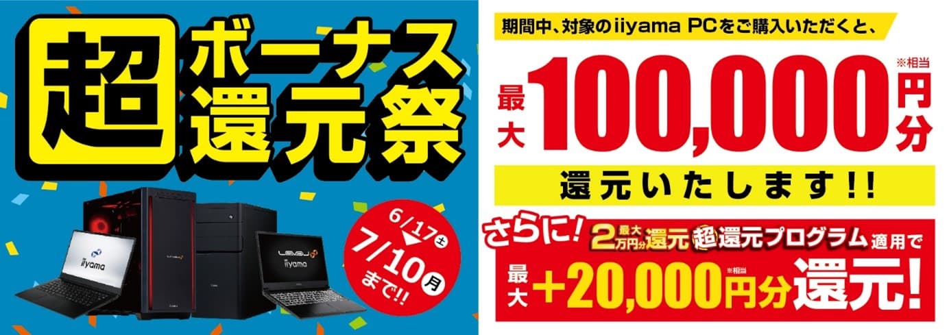 ボーナスシーズンは最新パソコンをお得に購入できる絶好のチャンス！ 対象iiyama PCのご購入で最大10万円分相当を還元する 「超 ボーナス還元祭」を6月17日より期間限定で開催！ 「最大2万円分還元！ 超還元プログラム」併用で更にお得に！