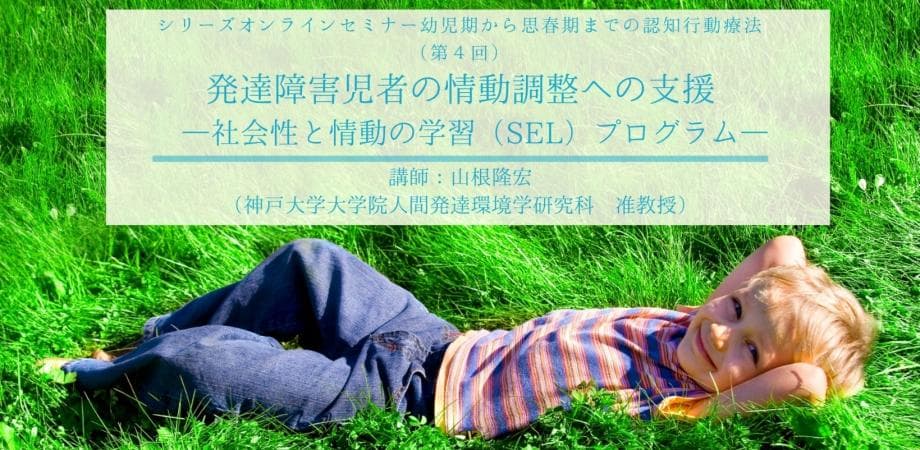 発達障害児者の情動調整への支援ー社会性と情動の学習（SEL)プログラムー （オンラインシリーズオンラインセミナー幼児期から思春期までの認知行動療法）