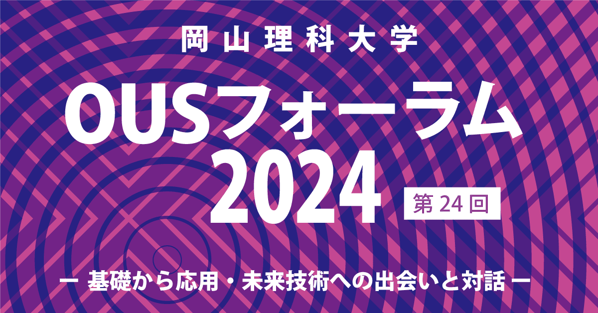 【OUSフォーラム２０２４】ー 基礎から応用・未来技術への出会いと対話 ー【岡山理科大学】