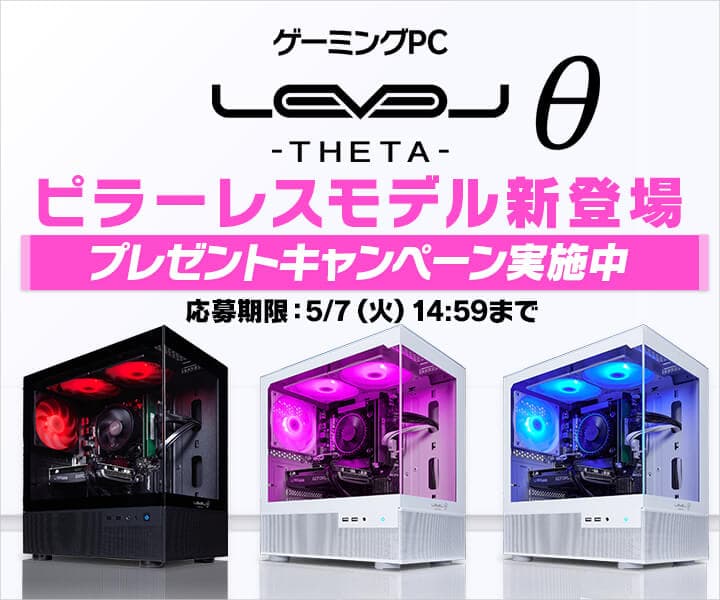 ゲーミングPC LEVELθ（レベル シータ）より、ピラーレスモデルの新登場を記念して、抽選で1名様にお好きなカラーのLEVELθ ピラーレスモデルをプレゼント