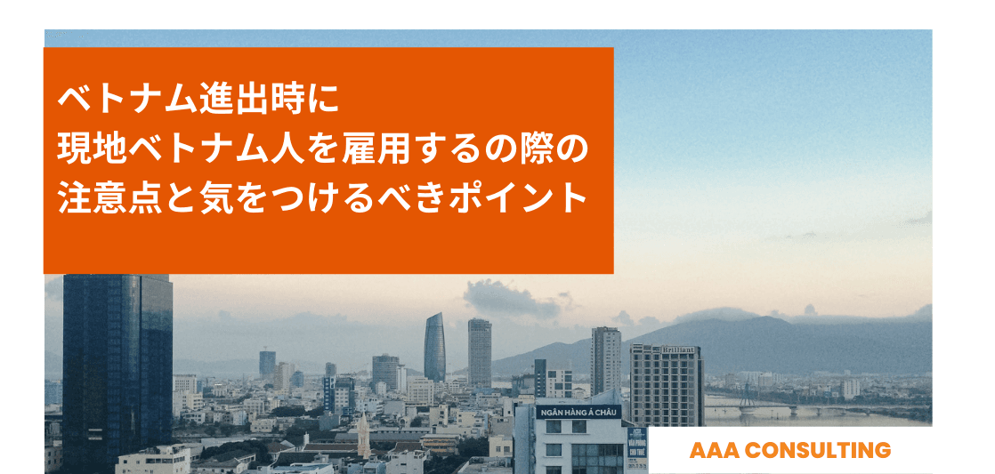 ベトナム進出時に現地ベトナム人を雇用する際の注意点と気をつけるべきポイント〜AAA Consulting〜