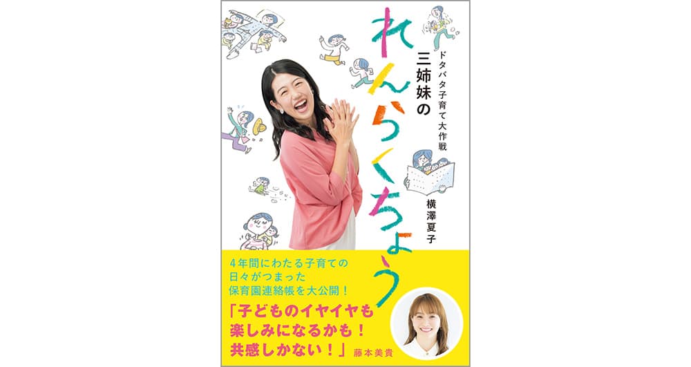 横澤夏子 初の子育てエッセイ11/19発売『ドタバタ子育て大作戦　三姉妹のれんらくちょう』～4年間にわたる子育ての日々がつまった保育園の連絡帳を大公開！～