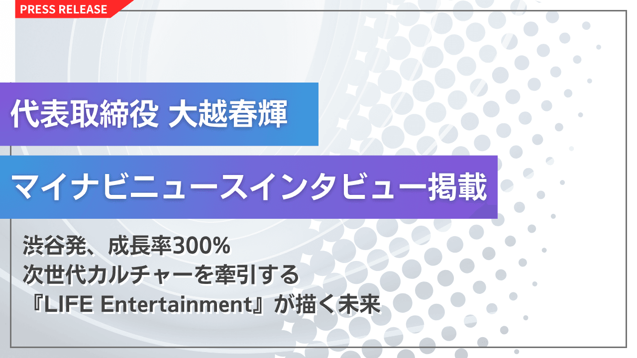 LIFE Entertainment/LEM 代表 大越春輝 マイナビニュースにインタビューが掲載!