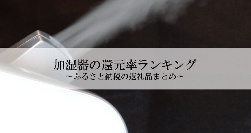 【2022年12月版】ふるさと納税でもらえる加湿器の還元率ランキングを発表