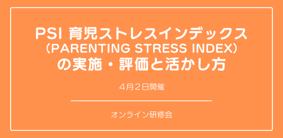 オンラインセミナー『PSI 育児ストレスインデックス （Parenting Stress Index） 』の実施・評価と活かし方を開催します