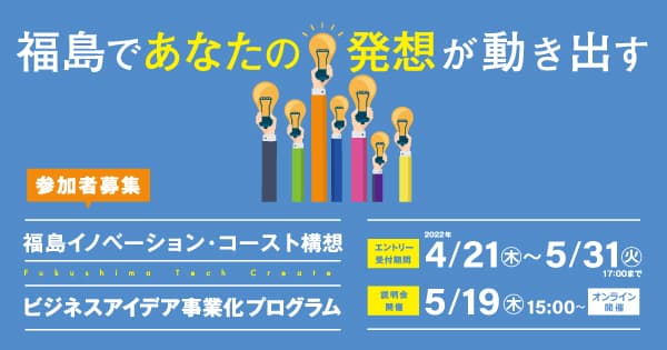 5月31日（火）17時締切。 福島で新たな産業基盤の構築を目指す国家プロジェクト 「ビジネスアイデア事業化プログラム」エントリー受付中。