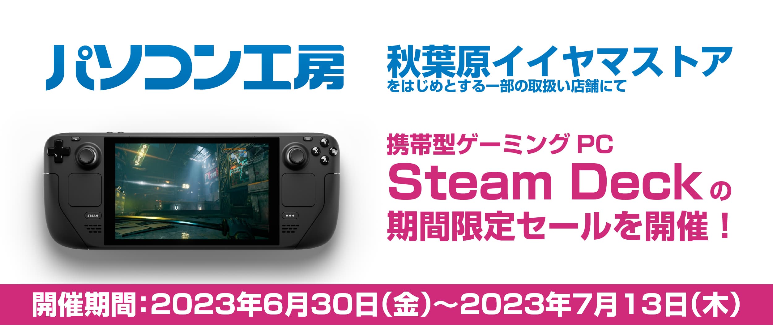 パワフルな携帯型ゲーミングPC「Steam Deck」が今ならお買い得！ 【秋葉原イイヤマストア】をはじめとするパソコン工房の一部店舗にて 期間限定の値引きセールを開催！更に取扱い店舗も増加！