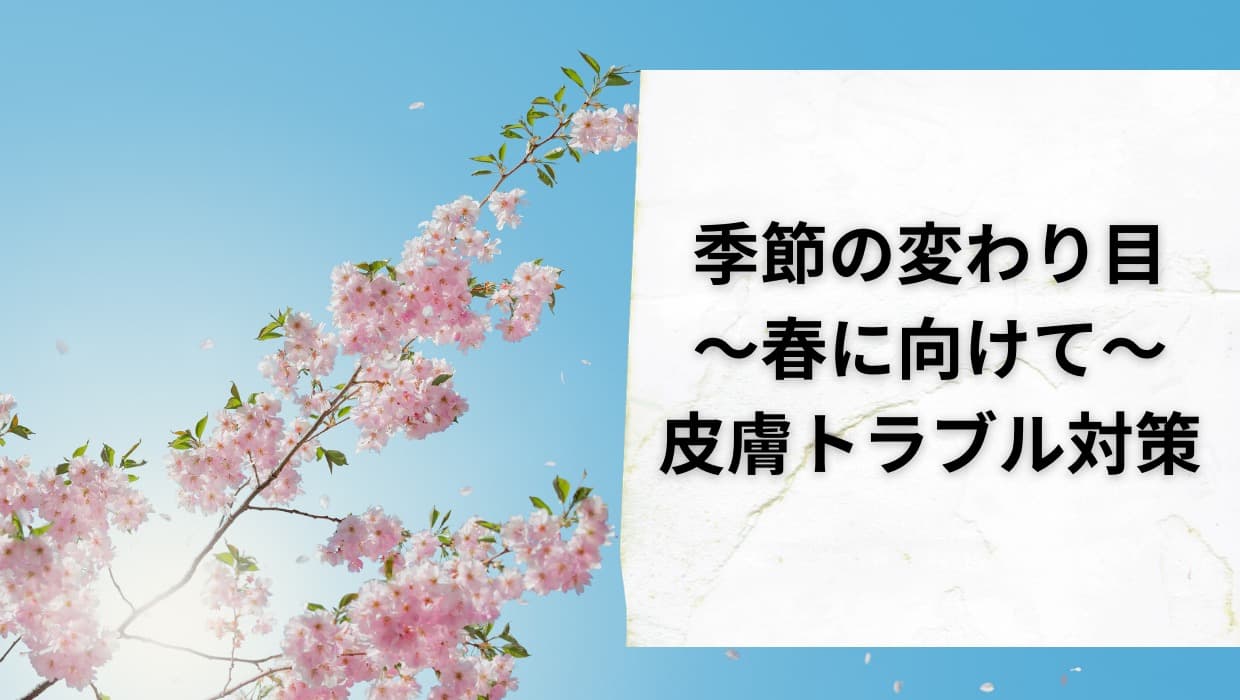 春に向けて普段より丁寧なスキンケアを【季節の変わり目】に注意!
