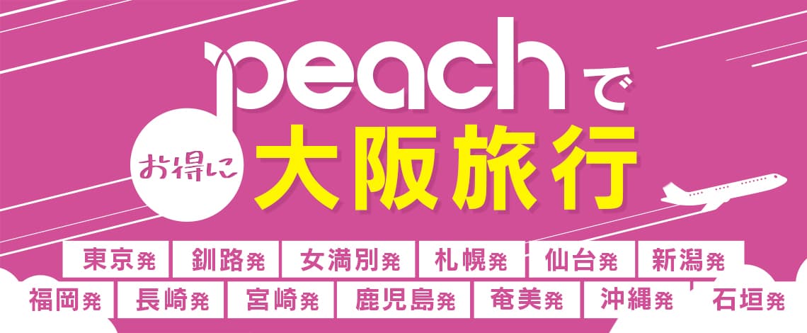 《peachで行くお得な大阪旅行》ダイナミックプラン！東京・釧路・女満別・札幌・仙台・新潟・福岡・長崎・宮崎・鹿児島・奄美・沖縄・石垣の各空港から大阪(関空)へいらっしゃい