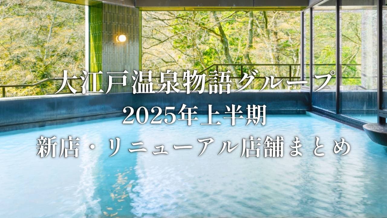 新規出店2施設、リブランド・リニューアル8施設! 大江戸温泉物語グループの2025年 上半期まとめ