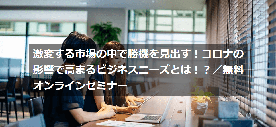 激変する市場の中で勝機を見出す！コロナの影響で高まるビジネスニーズとは！？