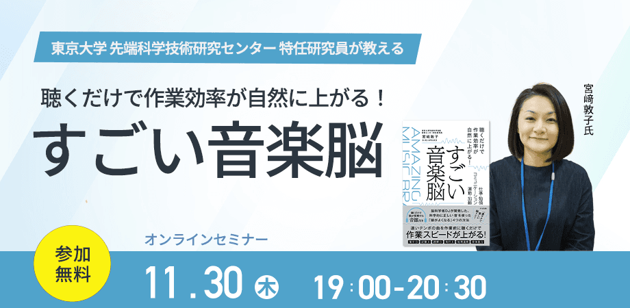 東京大学 先端科学技術研究センター 特任研究員”宮﨑 敦子”先生新刊『聴くだけで作業効率が自然に上がる！「すごい音楽脳」』発売記念【無料オンラインイベント】11月30日（木）19時より開催！