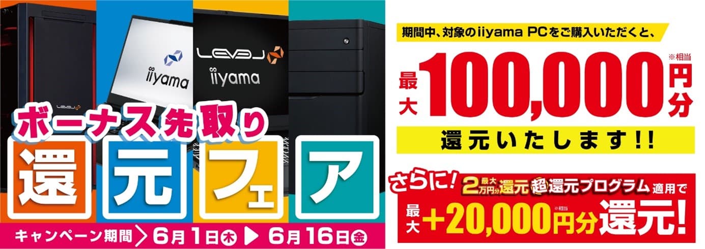 ボーナスシーズン到来！最新パソコンをお得にゲットしよう！ 対象iiyama PCのご購入で最大10万円分相当を還元する 「ボーナス先取り 還元フェア」を6月1日より期間限定で開催！ 「最大2万円分還元！ 超還元プログラム」併用で更にお得に！