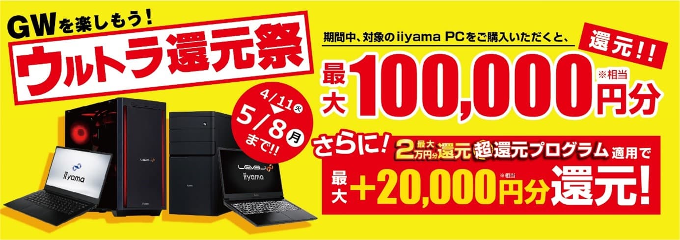 最新パソコンをお得にゲットしてゴールデンウィークを楽しもう！ 対象iiyama PCのご購入で最大10万円分相当を還元する 「ウルトラ還元祭」を4月11日より期間限定で開催！ 「最大2万円分還元！ 超還元プログラム」併用で更にお得に！