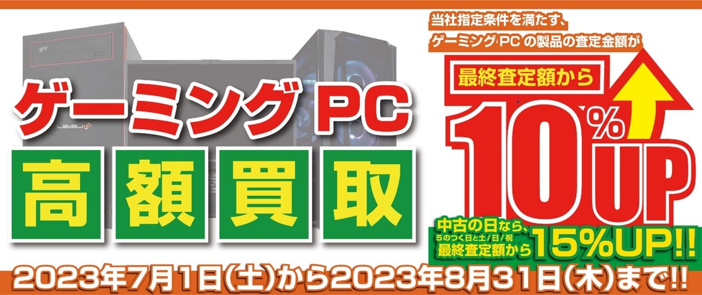 2023年7月1日より、全国のパソコン工房にて 「ゲーミングPC 高額買取キャンペーン」を期間限定で開催！ 期間中いつでもゲーミングPCの買取が最終査定額から10％増額！ 「中古の日(5のつく日と土日祝)」なら、なんと15％増額！