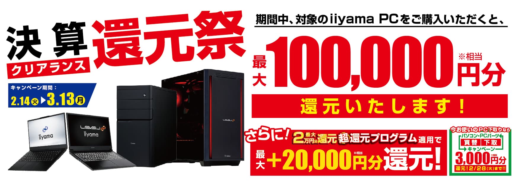 パソコン工房の大決算！パソコンを買うなら今がお得！ 最新パソコン、ゲーミングPCご購入で最大10万円分相当を還元する 「決算クリアランス 還元祭」を2月14日より期間限定で開催！ 「最大2万円分還元！ 超還元プログラム」併用で更にお得に！