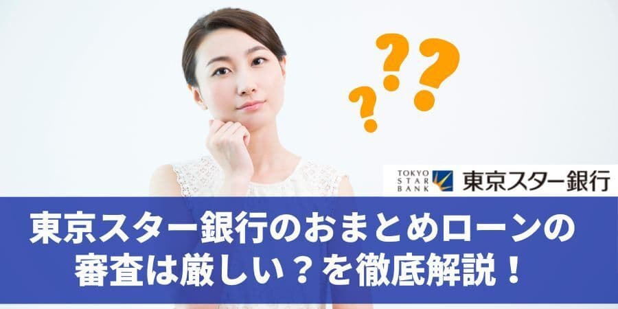 東京スター銀行おまとめローンの実態：審査基準は厳しい？利用者のリアルな声を徹底解説！