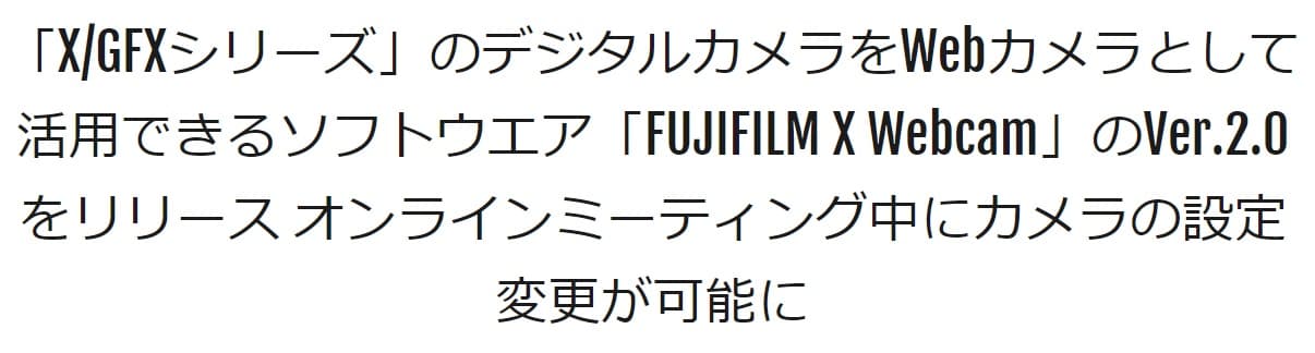 「X/GFXシリーズ」のデジタルカメラをWebカメラとして活用できるソフトウエア「FUJIFILM X Webcam」のVer.2.0をリリース (FUJIFILM X)