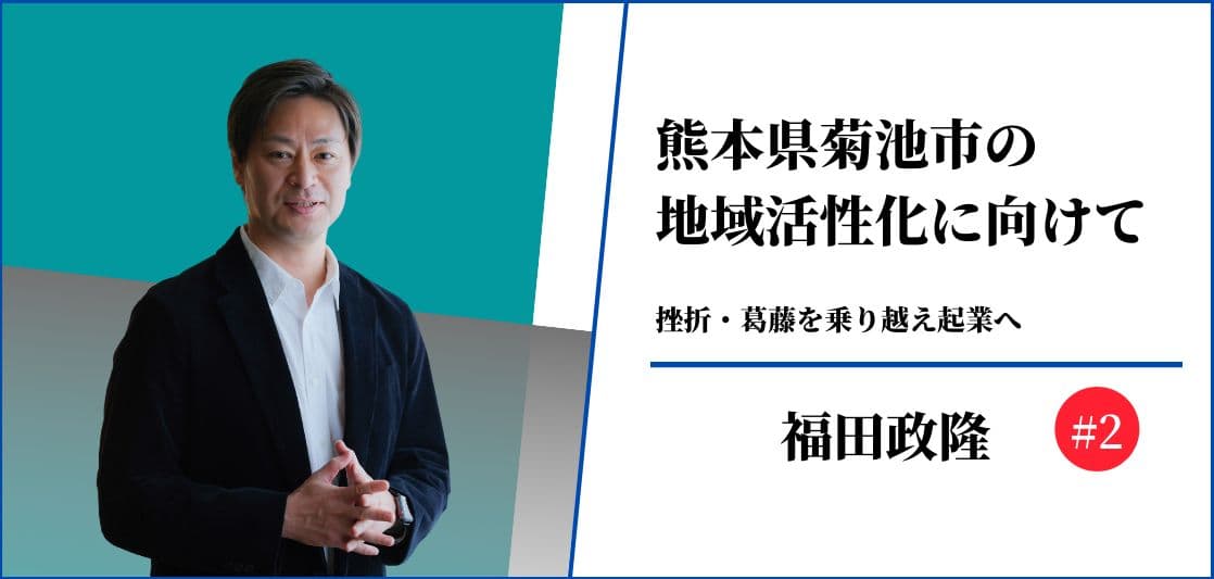 熊本県菊池市の地域活性化に向けて＃2【福田政隆】挫折・葛藤を乗り越え起業へ