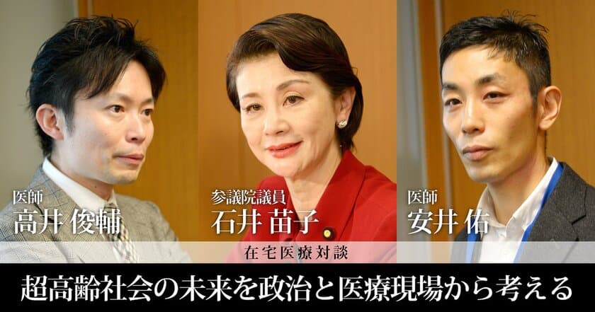 超高齢社会の未来を“政治”と“医療現場”から考える　
参議院議員　石井 苗子氏と在宅医療の現場で活躍する医師が対談