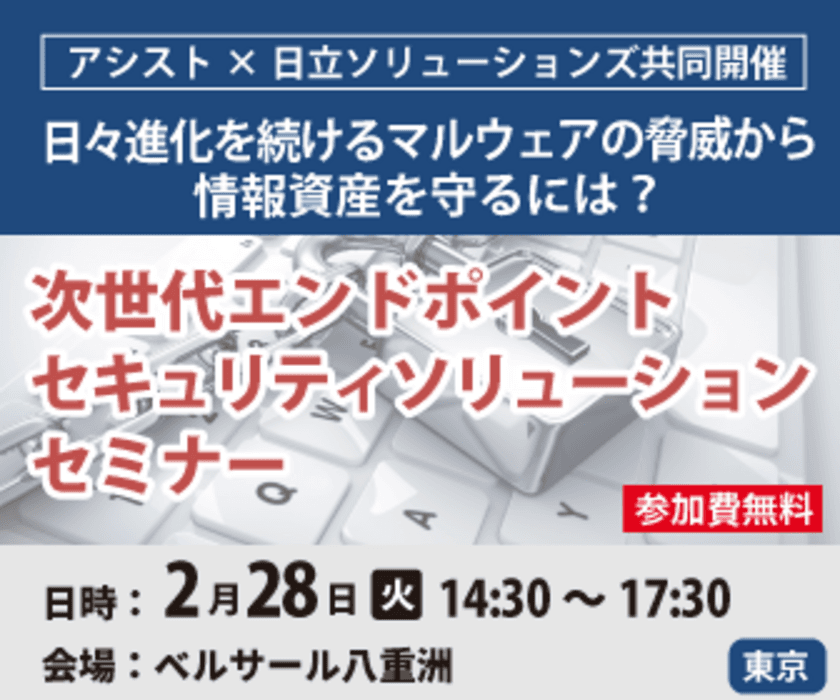 2月28日、次世代エンドポイント
セキュリティソリューションセミナー開催
日々進化を続けるマルウェアの脅威から
情報資産を守るには？ （2/28 東京）