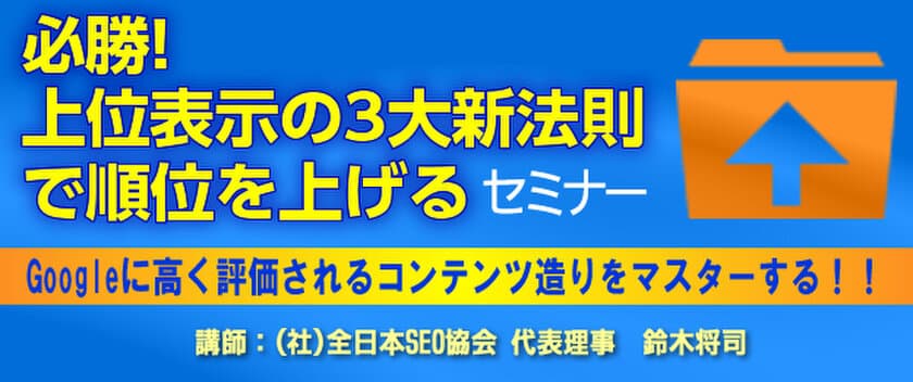 Googleの上位表示を独占するサイト共通の法則を公開！
『必勝！上位表示の3大新法則で順位を上げる』セミナー
　4月18日から東京・大阪で順次開催