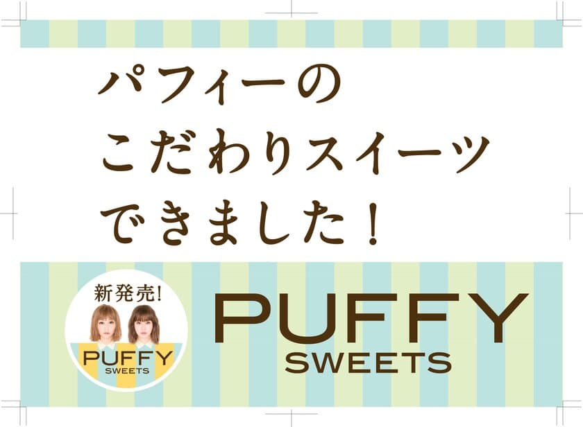 PUFFY初のプロデューススイーツ　
PUFFY SWEETSシリーズ4品が期間限定で新発売　
5月1日から全国のスーパーマーケット
(北海道・九州・沖縄を除く)にて販売