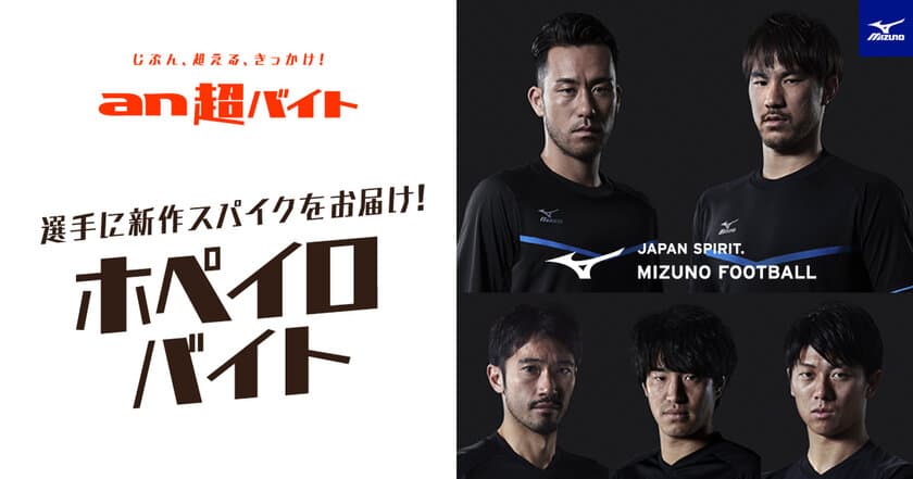 「an超バイト」×「MIZUNO FOOTBALL」
“ホペイロ”バイト募集！
ミズノブランドアンバサダーの岡崎慎司選手・吉田麻也選手らに
新作スパイクをお届け！