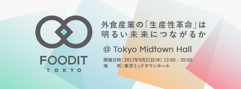 堀江 貴文 氏も登壇！外食産業の未来とITを考えるイベント
「FOODIT TOKYO 2017」
東京ミッドタウンホールにて9月21日開催