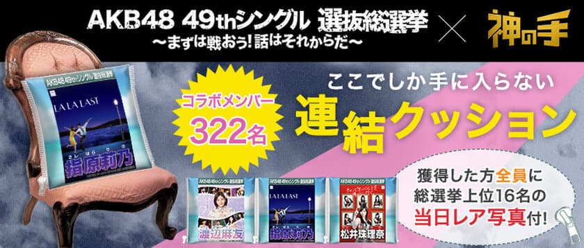 神体験3Dクレーンゲーム「神の手」第38弾
立候補者322名全員のオリジナルグッズが登場！
AKB48 49thシングル選抜総選挙コラボ企画
6月17日10時スタート！