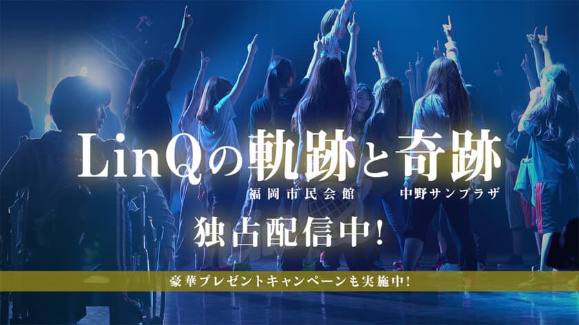 LinQ再開発プロジェクト LIVE　
 I am LinQ ~軌跡~ & ~奇跡~”
（福岡市民会館/中野サンプラザ）　
U-NEXTにて独占配信開始