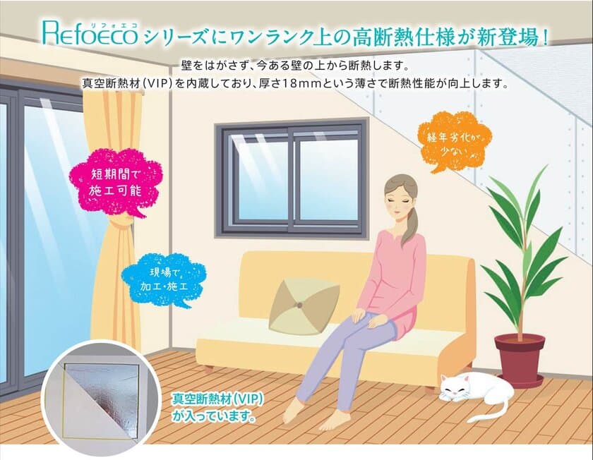 省エネ・快適・健康を実現する断熱リフォーム製品
「リフォエコ」シリーズに優れた断熱性能を有する
真空断熱材(VIP)を内蔵した「リフォエコVIP」が新登場