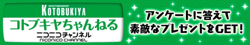 コトブキヤ公式ニコ生「コトブキヤちゃんねる」
アンケート プレゼントキャンペーン