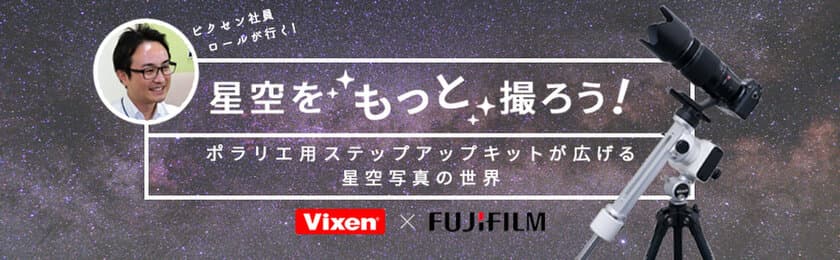 ビクセン×富士フイルム
星空写真の特設サイト『星空をもっと撮ろう！～ポラリエ用ステップアップキットが広げる星空写真の世界』をオープン！