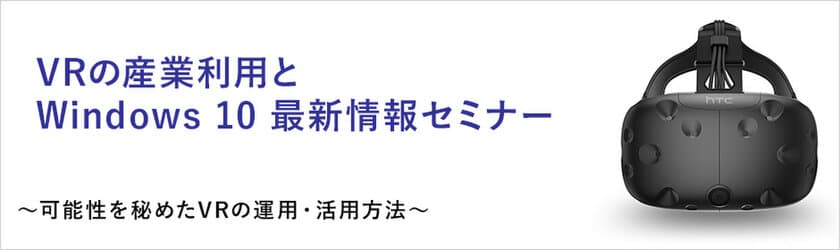 ユニットコム VRの産業利用を検討中の法人ユーザーに向けた
「VRの産業利用とWindows 10 最新情報セミナー」を
9月13日（水）に名古屋にて無料開催