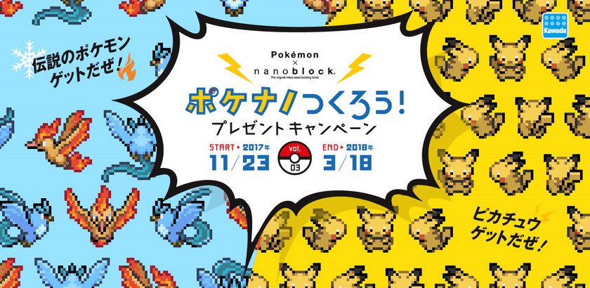 11月23日からナノブロック「ポケモンシリーズ」が
プレゼントキャンペーン第3弾を実施！　
対象商品を購入して、伝説のポケモン「ファイヤー」
「フリーザー」「ピカチュウ」の限定クリアバージョンをGET！