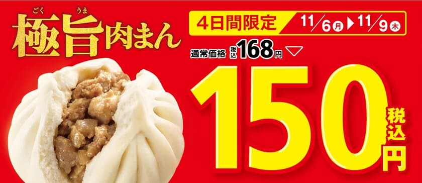 期間限定　今だけお得！
「極旨肉まん」１５０円セール実施
１１/６（月）～１１/９（木）の４日間限定