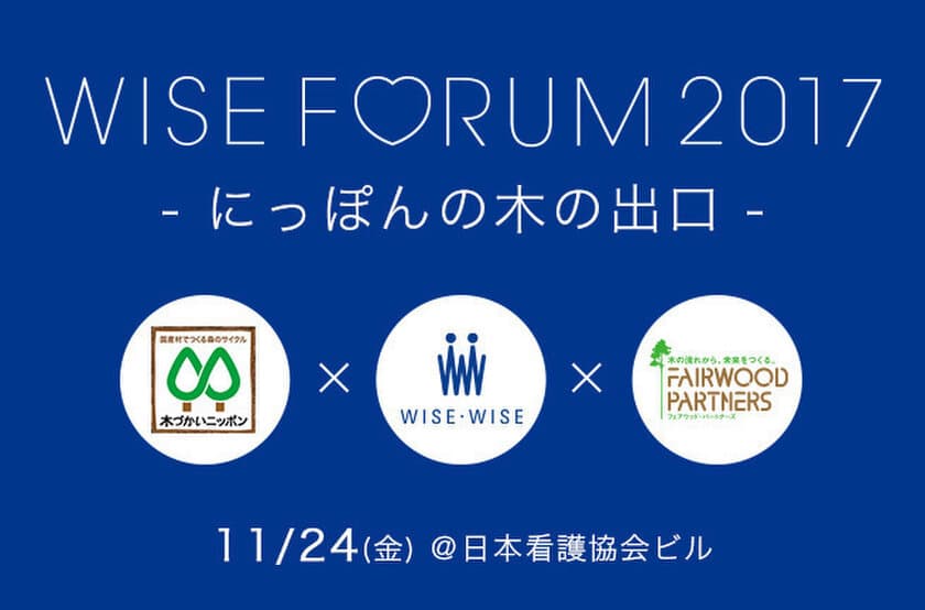 林野庁後援によるワイス・ワイス シンポジウムを開催！！
『WISE FORUM 2017 -にっぽんの木の出口-』
11月24日＠日本看護協会ビル(表参道)にて