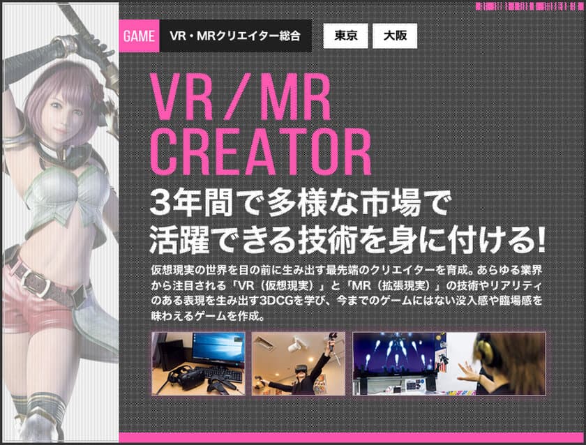 仮想現実の世界を目の前に生み出す
最先端のクリエイターを育成
VR・MRクリエイター総合コースを2018年4月開講！
開講を記念した特別講演会を11/12実施