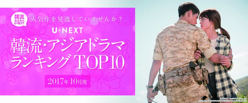 U-NEXTが2017年10月度 
「韓流・アジア」ジャンルTOP10を発表
「太陽の末裔」が、
見放題ランキングの1位を譲らず！ 