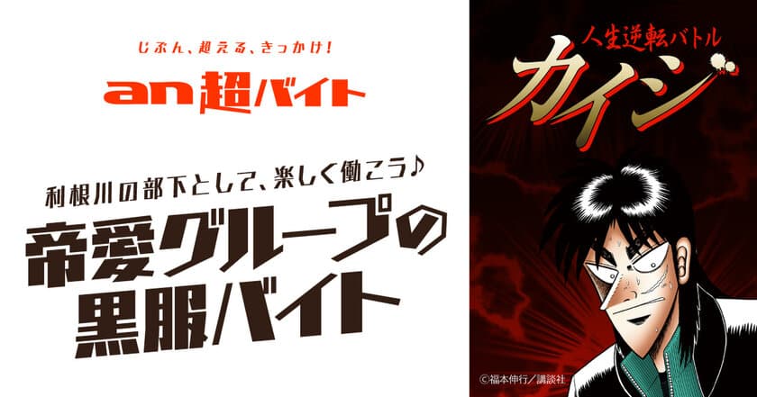 利根川の部下として、楽しく働こう♪
“帝愛グループの黒服バイト”募集！
TBSテレビ『人生逆転バトル カイジ』 × 「an超バイト」