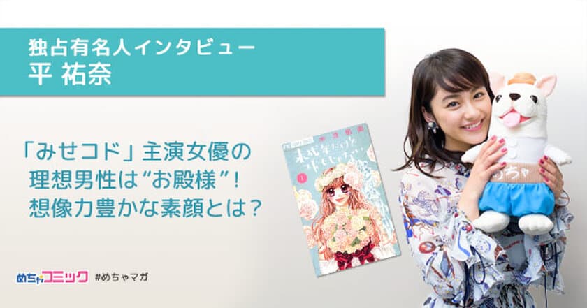 12/23公開「未成年だけどコドモじゃない」主演女優の
理想男性は“お殿様”！
平祐奈のおすすめ漫画を無料配信！独占インタビューも掲載