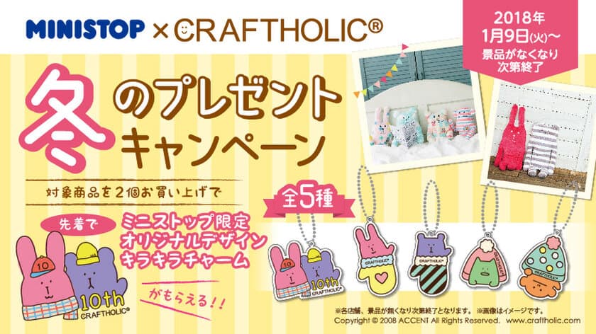 ミニストップでしか手に入らない オリジナルデザイン！
“CRAFTHOLIC（クラフトホリック）”キラキラチャームをプレゼント
１月９日（火）よりキャンペーンスタート