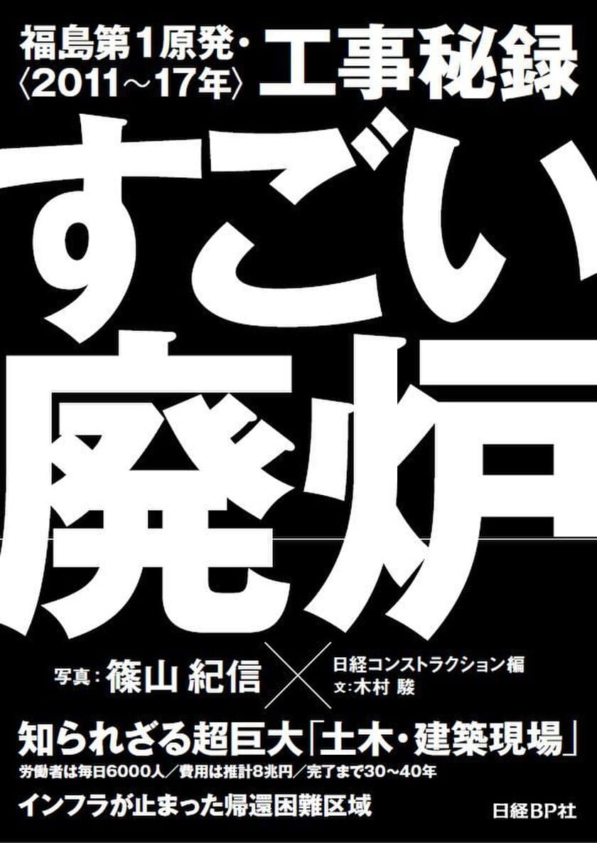 超巨大「土木・建築現場」に変貌した福島第1原発に
篠山紀信の写真と建設専門誌の解説で迫る異色の書籍
「すごい廃炉 福島第1原発・工事秘録＜2011～17年＞」　
2月16日発売！