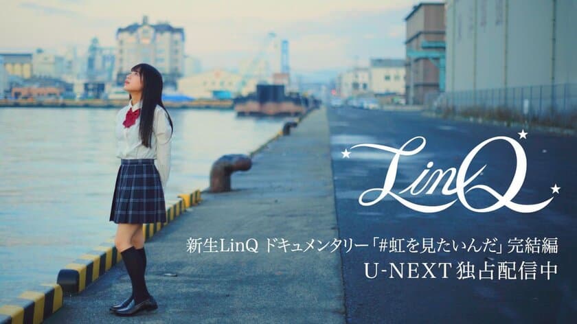 新生LinQドキュメンタリー
『#虹を見たいんだ』完結編を
U-NEXTにて独占配信！