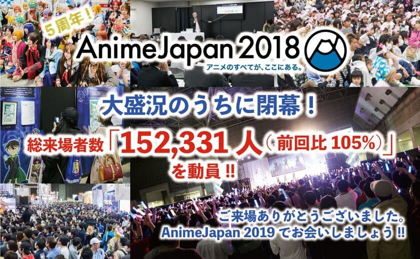 5周年を迎えた『AnimeJapan 2018』は、
過去最多の来場者数152,331人(前回比105％)を記録し、
大盛況のうちに閉幕！
『ファミリーアニメフェスタ2018』も過去最多の来場者数を記録！