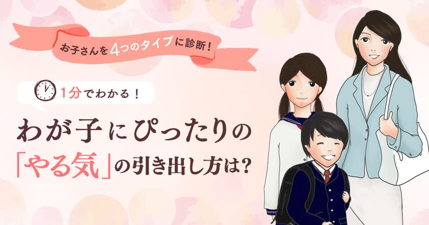 お子さまのタイプを1分間でカンタン診断！
わが子にぴったりの「やる気」の引き出し方は？