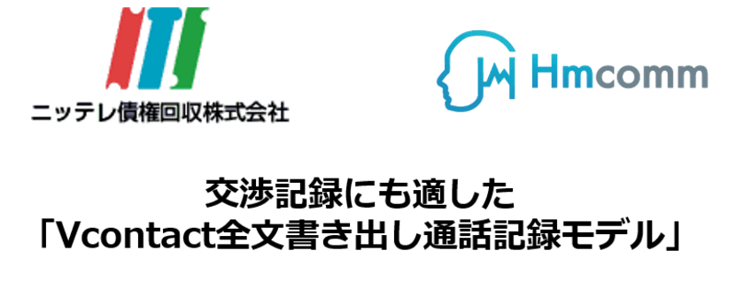 お客様との全通話を、リアルタイムに、
自動で全文書き出し！ 法律により正確な交渉記録の作成が
義務付けられているサービサーの債権管理回収業に革新を！
AI音声認識プラットフォーム
「VContact全文書き出し通話記録モデル」を
NTSグループの中核企業である
ニッテレ債権回収(サービサー)にて本格導入開始